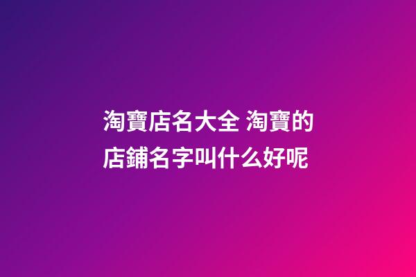 淘寶店名大全 淘寶的店鋪名字叫什么好呢-第1張-店鋪起名-玄機派